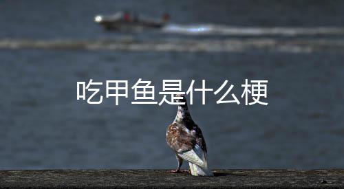 鱼是吃甲梗什么